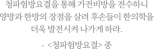 청파험방요결을 통해 가전비방을 전수하니 양방과 한방의 장점을 살려 후손들이 한의학을 더욱 발전시켜 나가게 하라. -  <청파험방요결> 중